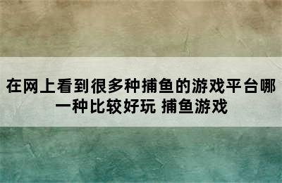 在网上看到很多种捕鱼的游戏平台哪一种比较好玩 捕鱼游戏